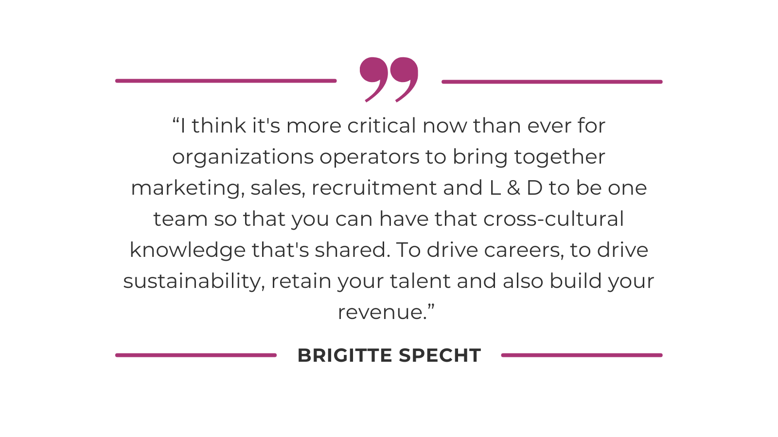 “I think it's more critical now than ever for organizations operators to bring together marketing, sales, recruitment and L & D to be one team so that you can have that cross-cultural knowledge that's shared. To drive careers to drive sustainability, you know, retain your talent and also build your revenue.” 