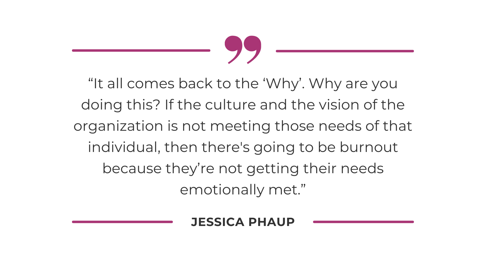 “It all comes back to the ‘Why’. Why are you doing this? If the culture and the vision of the organization is not meeting those needs of that individual, then there's going to be burnout because they’re not getting their needs emotionally met.