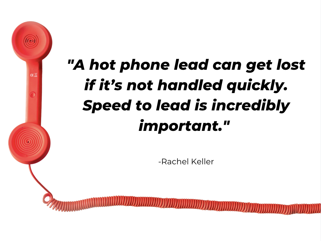"A hot phone lead can get lost if it’s not handled quickly. Speed to lead is incredibly important." - Rachel Keller