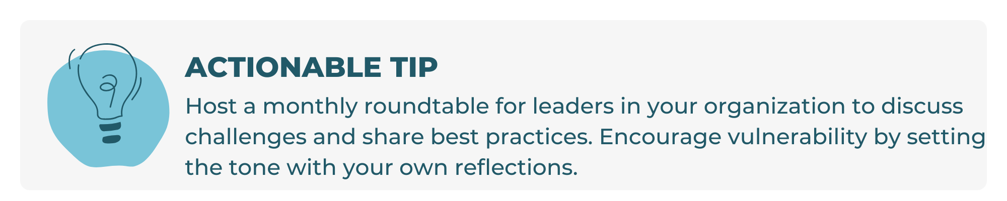 Host a monthly roundtable for leaders in your organization to discuss challenges and share best practices. Encourage vulnerability by setting the tone with your own reflections.