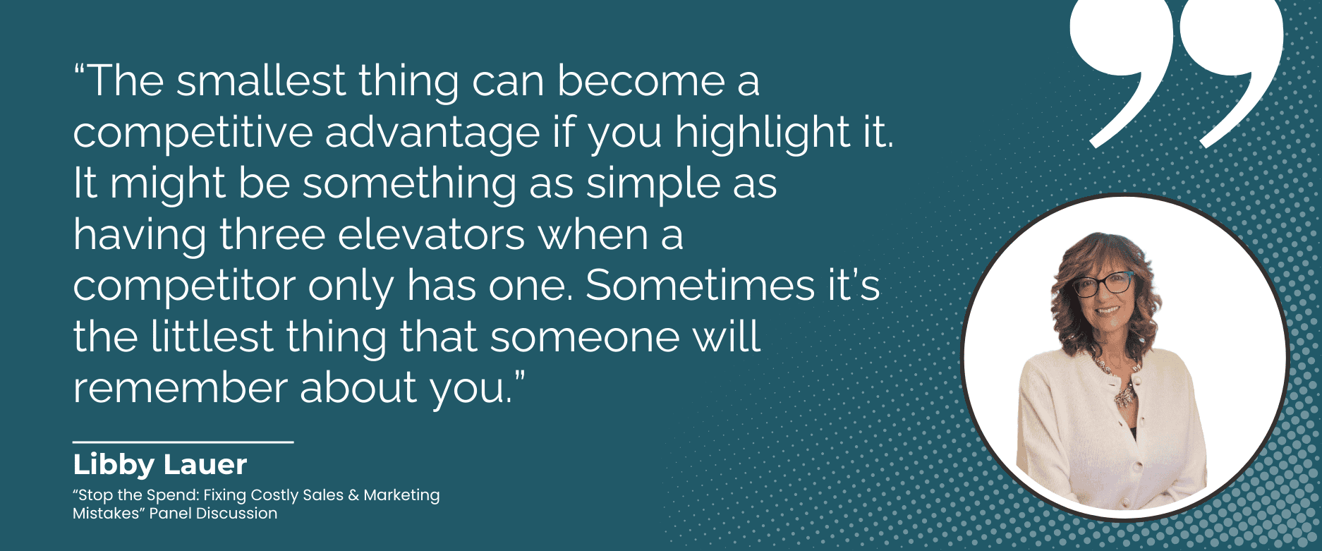 “The smallest thing can become a competitive advantage if you highlight it. It might be something as simple as having three elevators when a competitor only has one. Sometimes it’s the littlest thing that someone will remember about you.”